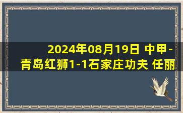 2024年08月19日 中甲-青岛红狮1-1石家庄功夫 任丽昊世界波破门